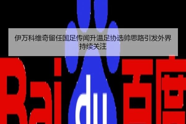 伊万科维奇留任国足传闻升温足协选帅思路引发外界持续关注