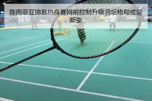 陈雨菲亚锦赛热身赛网前控制升级羽坛格局或迎新变