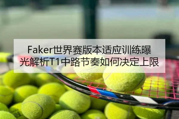 Faker世界赛版本适应训练曝光解析T1中路节奏如何决定上限