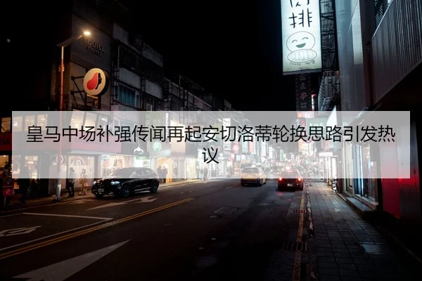 皇马中场补强传闻再起安切洛蒂轮换思路引发热议